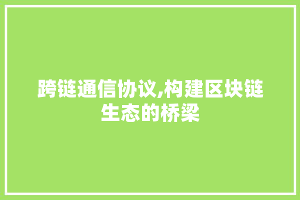 跨链通信协议,构建区块链生态的桥梁 文字写作