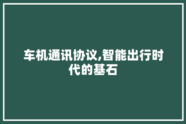 车机通讯协议,智能出行时代的基石