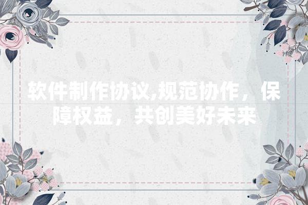 软件制作协议,规范协作，保障权益，共创美好未来 智能问答