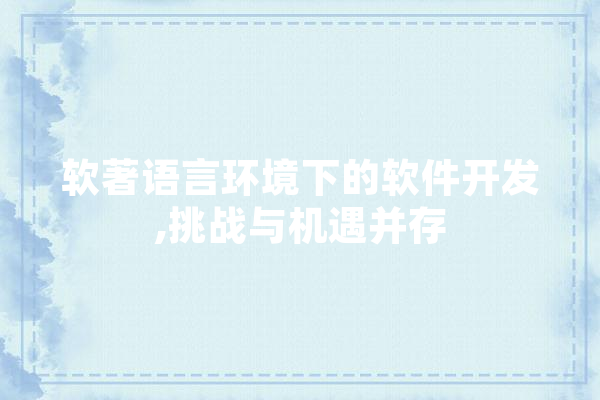 软著语言环境下的软件开发,挑战与机遇并存