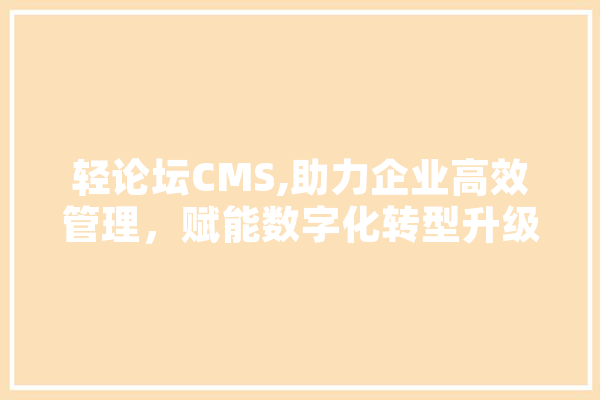 轻论坛CMS,助力企业高效管理，赋能数字化转型升级