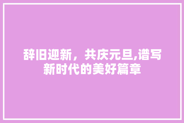 辞旧迎新，共庆元旦,谱写新时代的美好篇章