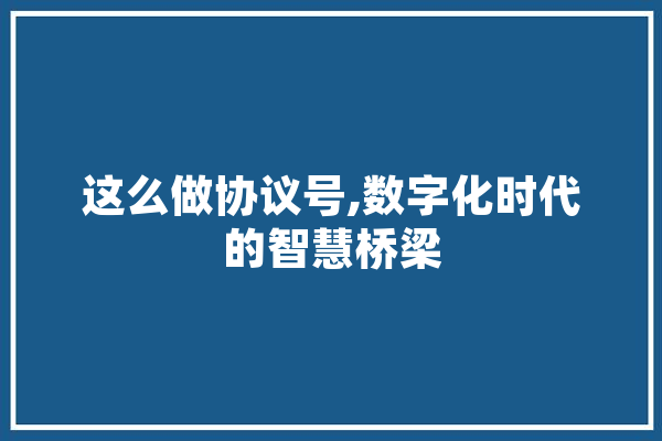 这么做协议号,数字化时代的智慧桥梁 智能问答