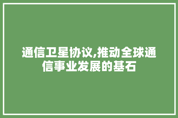 通信卫星协议,推动全球通信事业发展的基石