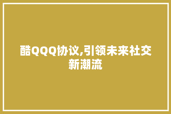 酷QQQ协议,引领未来社交新潮流