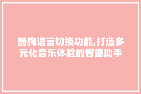酷狗语言切换功能,打造多元化音乐体验的智能助手 计算机