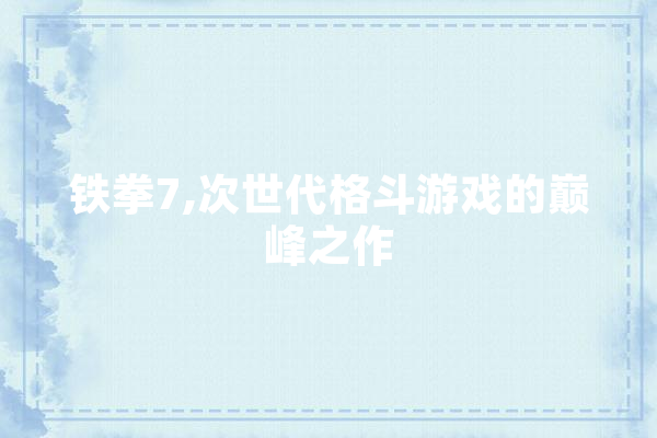 铁拳7,次世代格斗游戏的巅峰之作