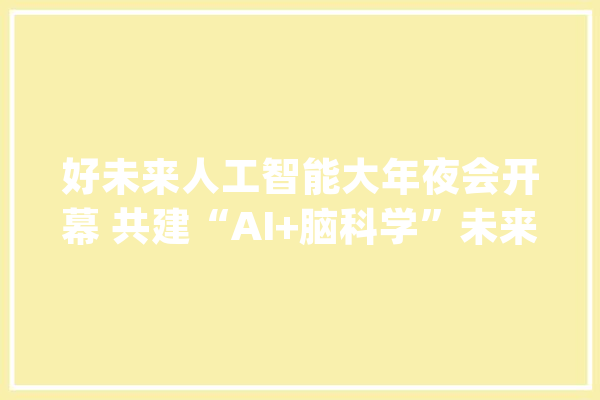 好未来人工智能大年夜会开幕 共建“AI+脑科学”未来教诲新生态_脑科学_将来