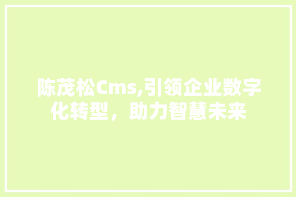 陈茂松Cms,引领企业数字化转型，助力智慧未来 AI简讯