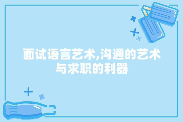 面试语言艺术,沟通的艺术与求职的利器