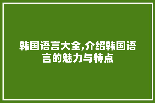 韩国语言大全,介绍韩国语言的魅力与特点 绘影字幕