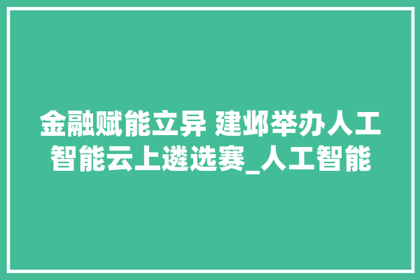 金融赋能立异 建邺举办人工智能云上遴选赛_人工智能_俄罗斯 科技快讯