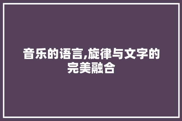 音乐的语言,旋律与文字的完美融合 智能写作