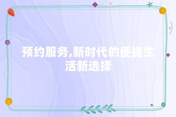 预约服务,新时代的便捷生活新选择