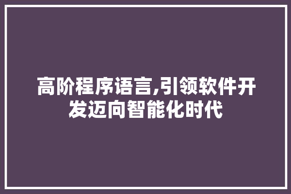 高阶程序语言,引领软件开发迈向智能化时代 文字写作