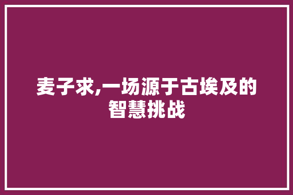 麦子求,一场源于古埃及的智慧挑战