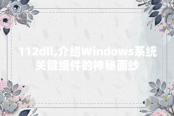 112dll,介绍Windows系统关键组件的神秘面纱 智能写作