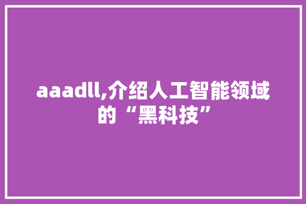 aaadll,介绍人工智能领域的“黑科技”