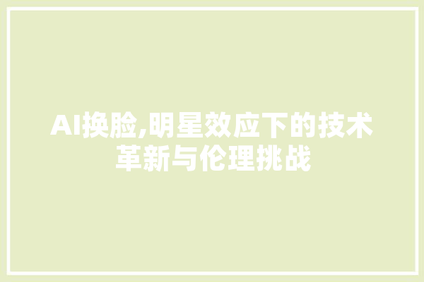 AI换脸,明星效应下的技术革新与伦理挑战
