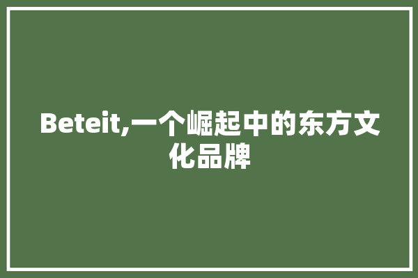 Beteit,一个崛起中的东方文化品牌