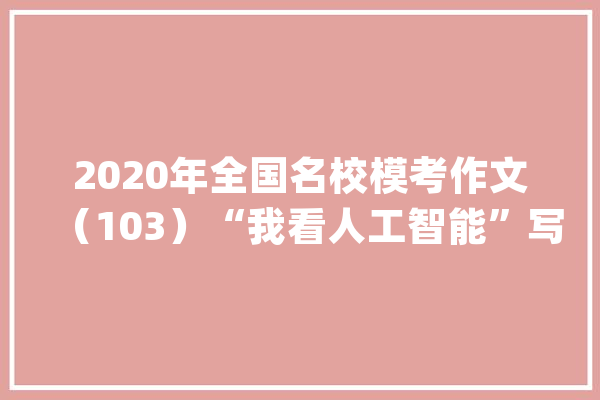 2020年全国名校模考作文（103）“我看人工智能”写作指导与范文_人工智能_资料 智能助手
