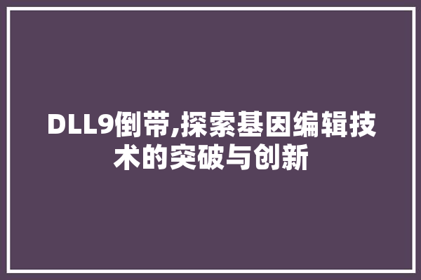 DLL9倒带,探索基因编辑技术的突破与创新