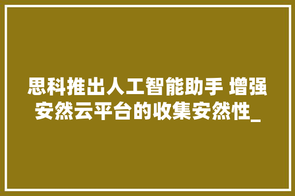 思科推出人工智能助手 增强安然云平台的收集安然性_思科_人工智能