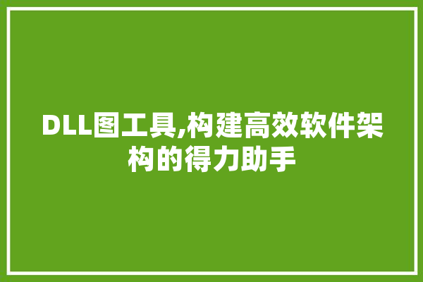 DLL图工具,构建高效软件架构的得力助手