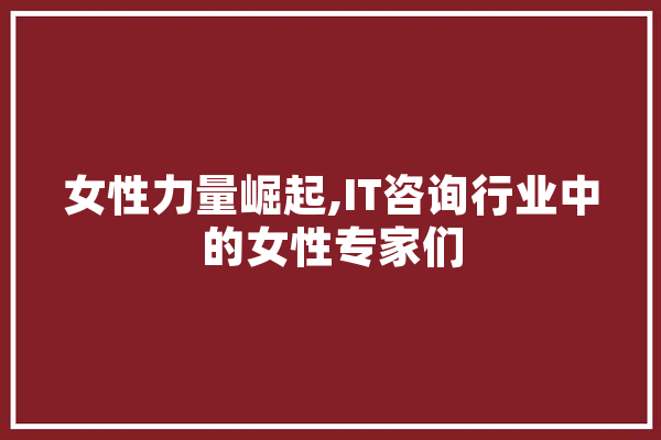 女性力量崛起,IT咨询行业中的女性专家们