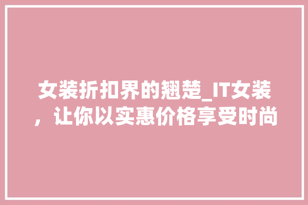 女装折扣界的翘楚_IT女装，让你以实惠价格享受时尚魅力