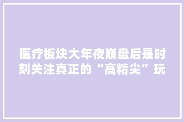 医疗板块大年夜崩盘后是时刻关注真正的“高精尖”玩家了_机械人_骨科