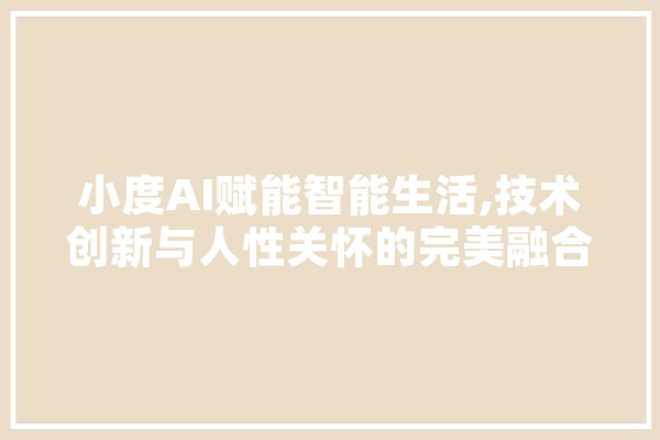 小度AI赋能智能生活,技术创新与人性关怀的完美融合