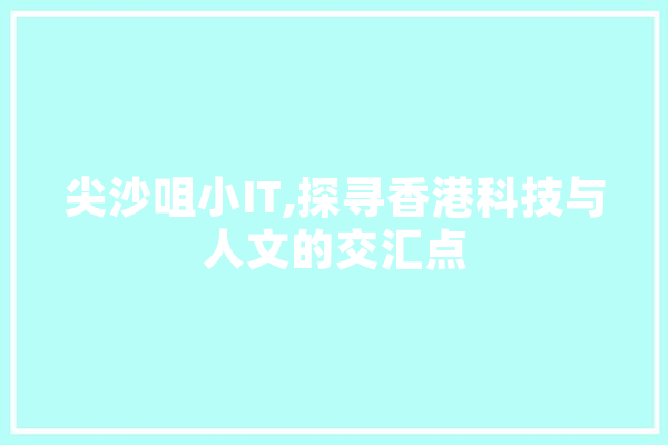 尖沙咀小IT,探寻香港科技与人文的交汇点