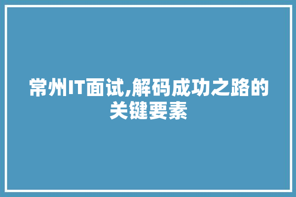 常州IT面试,解码成功之路的关键要素