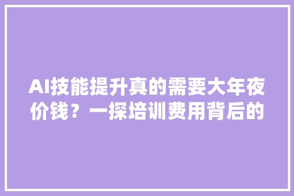 AI技能提升真的需要大年夜价钱？一探培训费用背后的故事_人工智能_技巧 文字写作