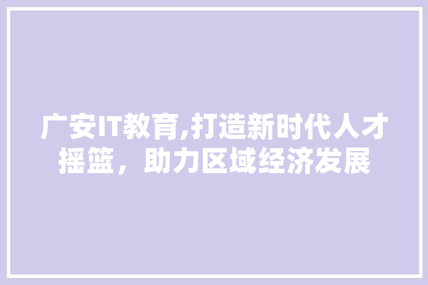 广安IT教育,打造新时代人才摇篮，助力区域经济发展 智能助手