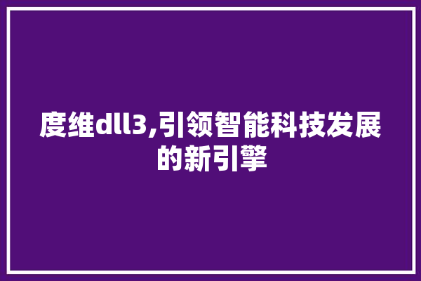 度维dll3,引领智能科技发展的新引擎 智能写作