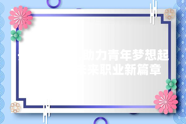 开封IT培训,助力青年梦想起航，成就未来职业新篇章