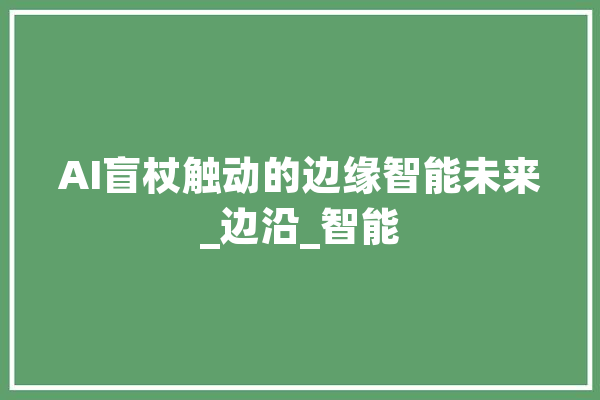 AI盲杖触动的边缘智能未来_边沿_智能 文字写作