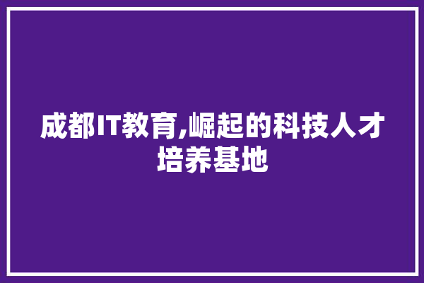成都IT教育,崛起的科技人才培养基地