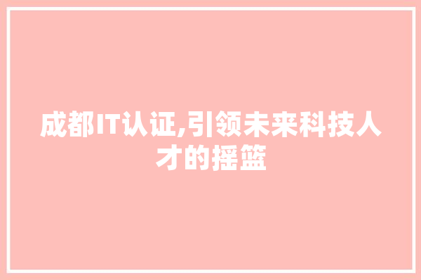 成都IT认证,引领未来科技人才的摇篮
