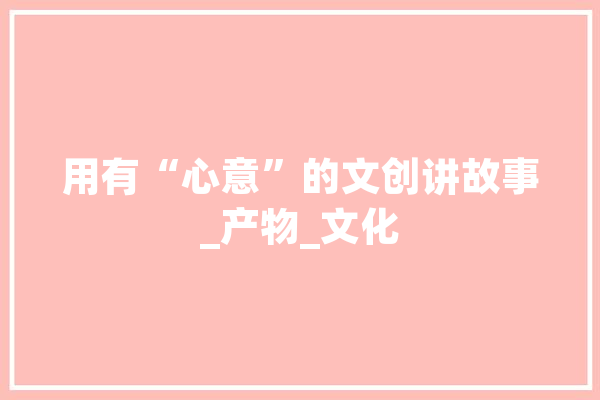 用有“心意”的文创讲故事_产物_文化 智能写作