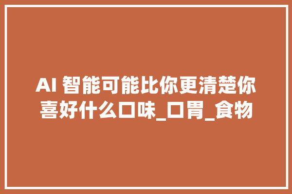 AI 智能可能比你更清楚你喜好什么口味_口胃_食物 文字写作