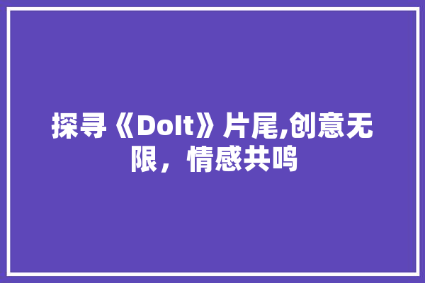 探寻《DoIt》片尾,创意无限，情感共鸣 智能写作
