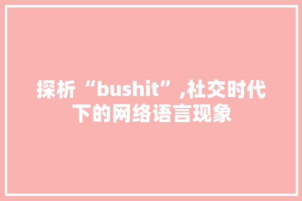 探析“bushit”,社交时代下的网络语言现象 AI简讯