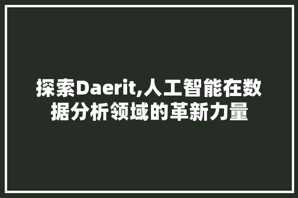 探索Daerit,人工智能在数据分析领域的革新力量 智能问答