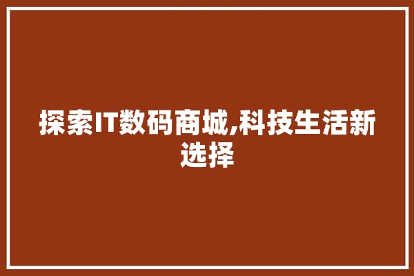 探索IT数码商城,科技生活新选择 智能写作