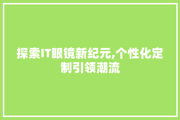 探索IT眼镜新纪元,个性化定制引领潮流