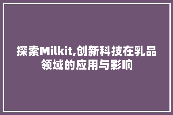 探索Milkit,创新科技在乳品领域的应用与影响
