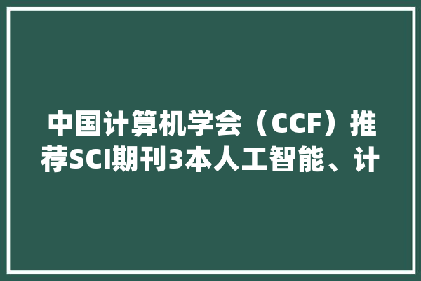 中国计算机学会（CCF）推荐SCI期刊3本人工智能、计算机收集_期刊_中科院 文字写作